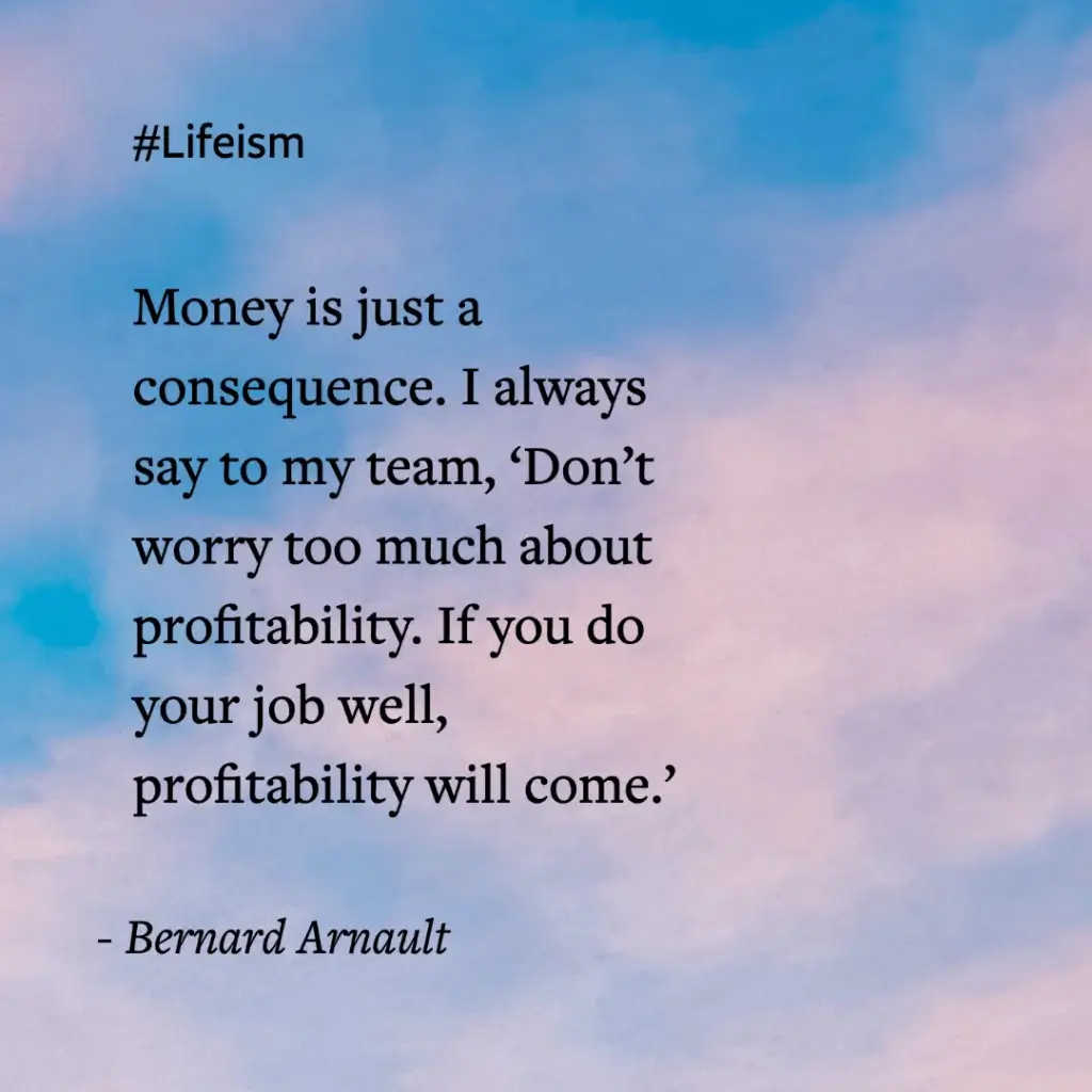 Millionaire Mindset Quote “Money is just a consequence. I always say to my team, ‘Don’t worry too much about profitability. If you do your job well, the profitability will come.’” -Bernard Arnault