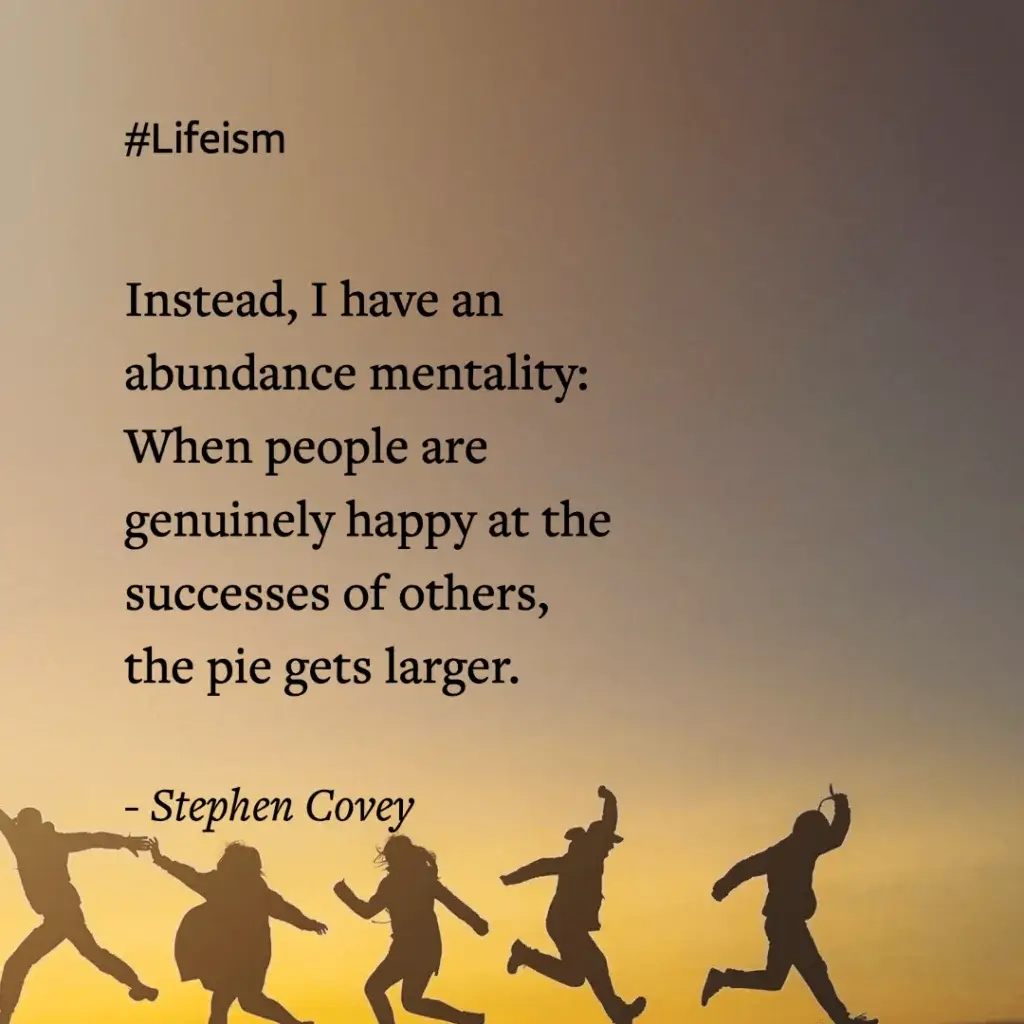 Millionaire Mindset Quotes “Instead, I have an abundance mentality: When people are genuinely happy at the successes of others, the pie gets larger.” -Stephen Covey
